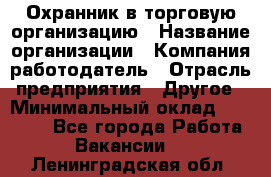 Охранник в торговую организацию › Название организации ­ Компания-работодатель › Отрасль предприятия ­ Другое › Минимальный оклад ­ 22 000 - Все города Работа » Вакансии   . Ленинградская обл.